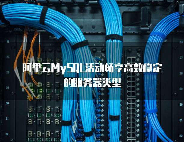 阿里云MySQL活动畅享高效稳定的服务器类型