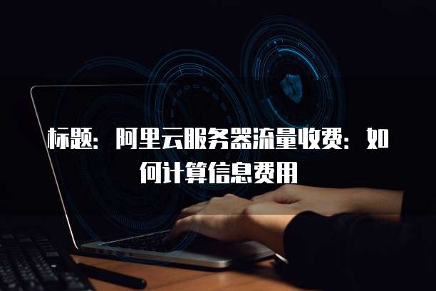 标题:阿里云服务器流量收费:如何计算信息费用
