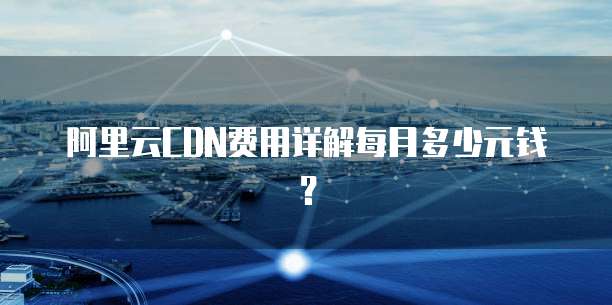 阿里云CDN费用详解每月多少元钱?
