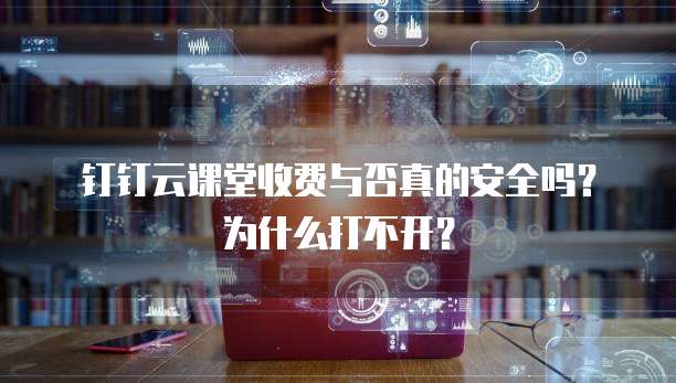钉钉云课堂收费与否真的安全吗?为什么打不开?