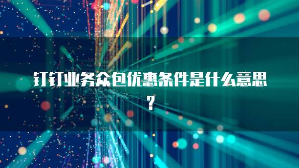 钉钉业务众包优惠条件是什么意思?