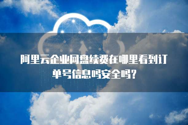阿里云企业网盘续费在哪里看到订单号信息吗安全吗?