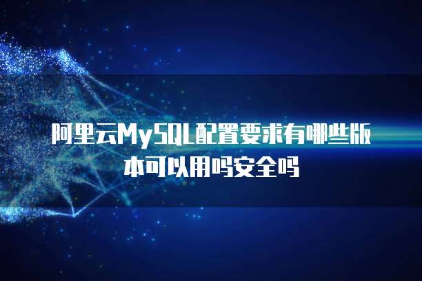 阿里云MySQL配置要求有哪些版本可以用吗安全吗