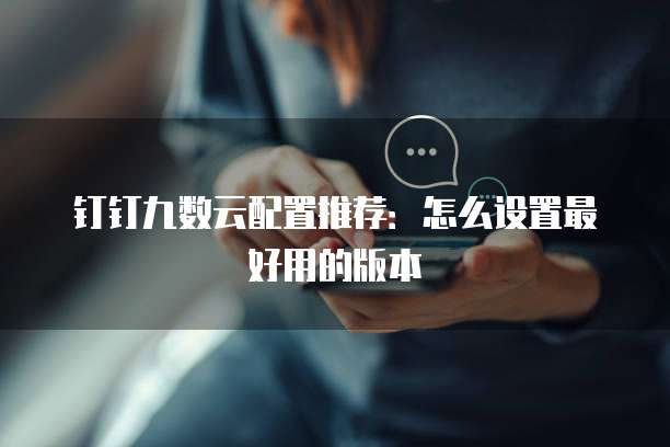 钉钉九数云配置推荐:怎么设置最好用的版本