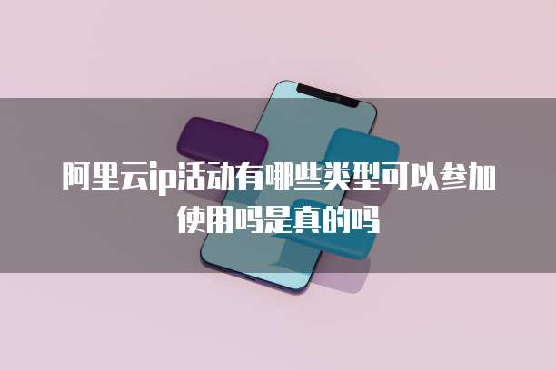 阿里云ip活动有哪些类型可以参加使用吗是真的吗