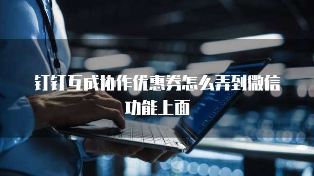 钉钉互成协作优惠券怎么弄到微信功能上面