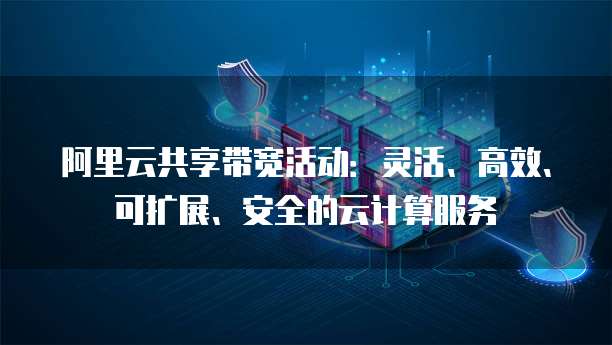 阿里云共享带宽活动:灵活、高效、可扩展、安全的云计算服务