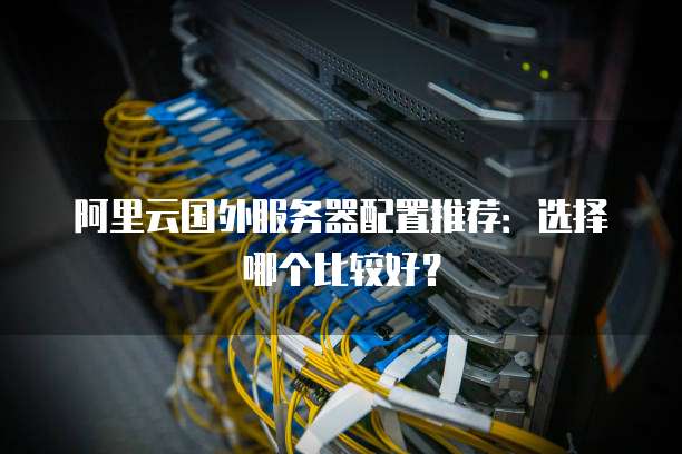 阿里云国外服务器配置推荐:选择哪个比较好?