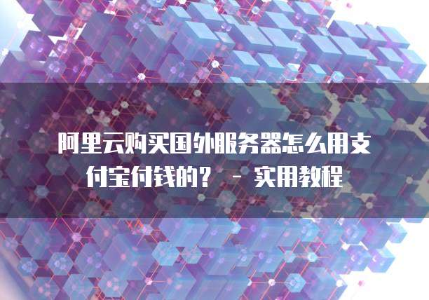 阿里云购买国外服务器怎么用支付宝付钱的? - 实用教程