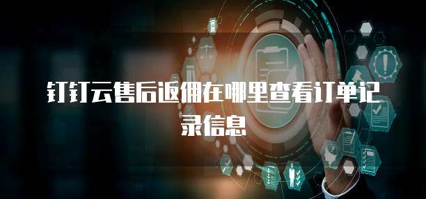 钉钉云售后返佣在哪里查看订单记录信息