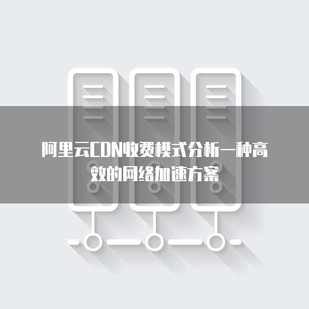 阿里云CDN收费模式分析一种高效的网络加速方案