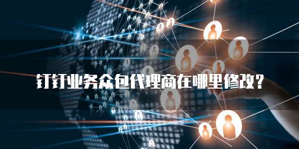 钉钉业务众包代理商在哪里修改?
