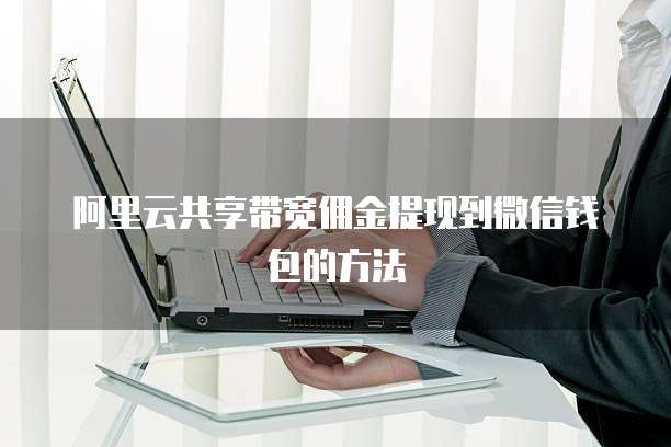 阿里云共享带宽佣金提现到微信钱包的方法