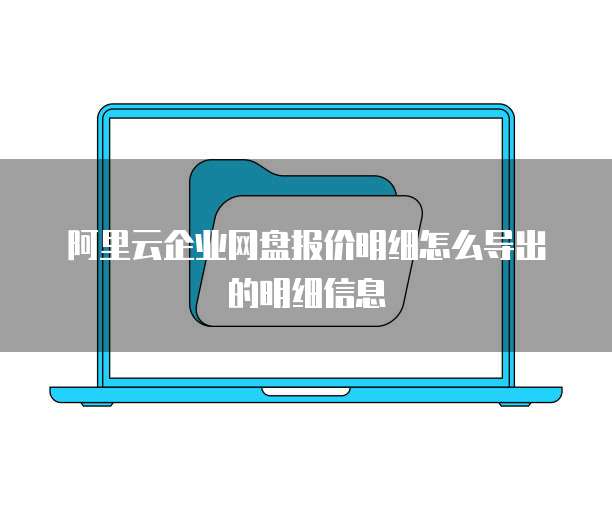 阿里云企业网盘报价明细怎么导出的明细信息