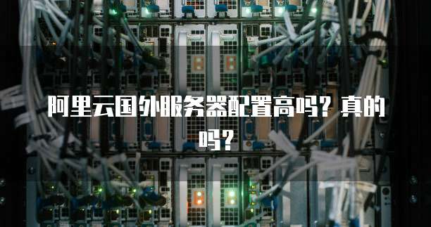 阿里云国外服务器配置高吗?真的吗?
