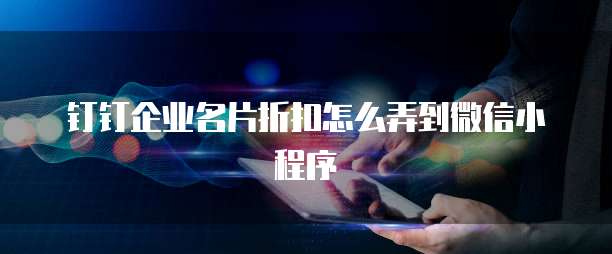 钉钉企业名片折扣怎么弄到微信小程序