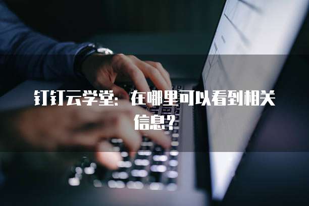 钉钉云学堂：在哪里可以看到相关信息？