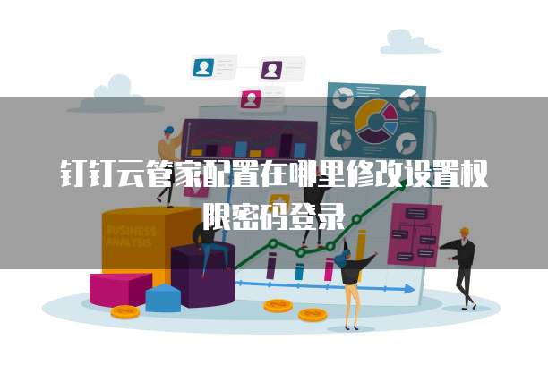 钉钉云管家配置在哪里修改设置权限密码登录