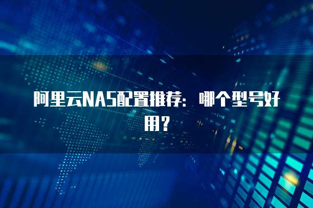 阿里云NAS配置推荐:哪个型号好用?