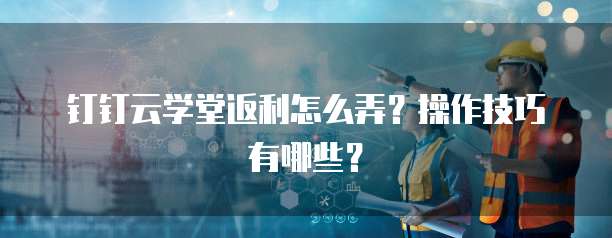 钉钉云学堂返利怎么弄?操作技巧有哪些?