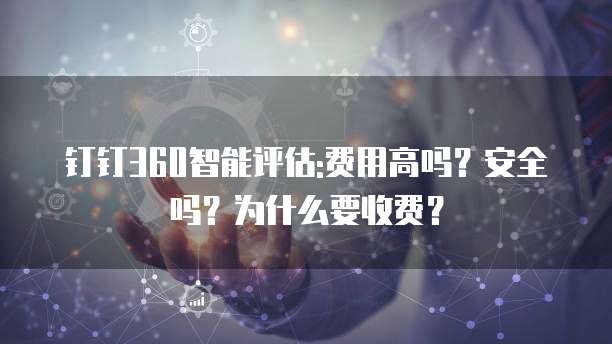 钉钉360智能评估:费用高吗？安全吗？为什么要收费？