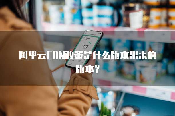 阿里云CDN政策是什么版本出来的版本?