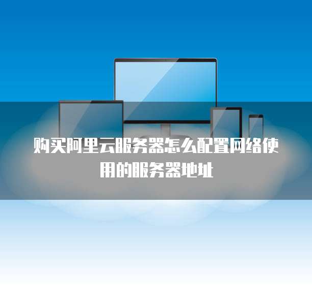 购买阿里云服务器怎么配置网络使用的服务器地址