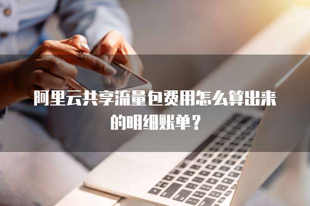 阿里云共享流量包费用怎么算出来的明细账单?