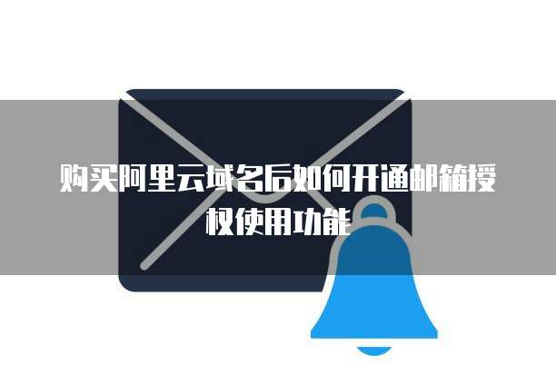 购买阿里云域名后如何开通邮箱授权使用功能