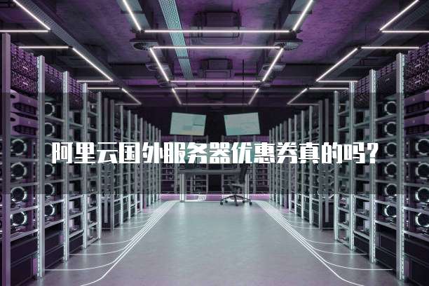 阿里云国外服务器优惠券真的吗?