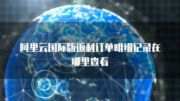 阿里云国际版返利订单明细记录在哪里查看