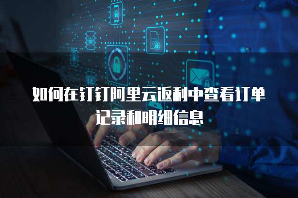 如何在钉钉阿里云返利中查看订单记录和明细信息