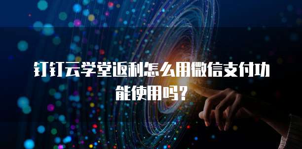 钉钉云学堂返利怎么用微信支付功能使用吗？