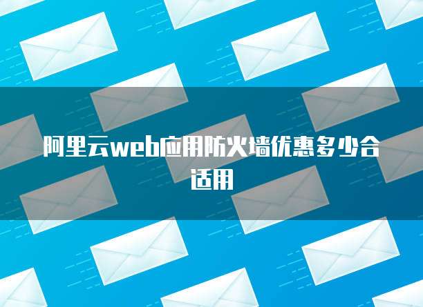 阿里云web应用防火墙优惠多少合适用