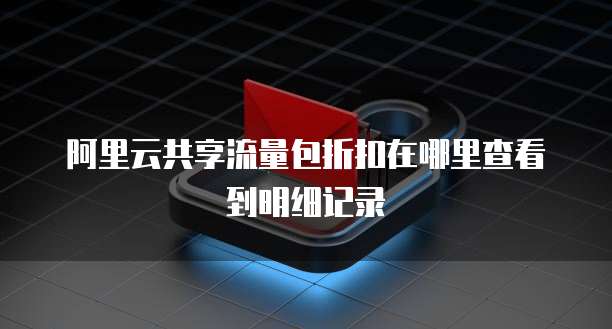 阿里云共享流量包折扣在哪里查看到明细记录