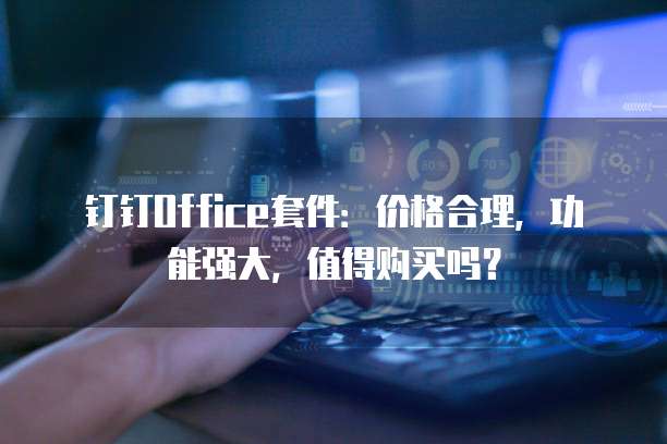 钉钉Office套件:价格合理,功能强大,值得购买吗?