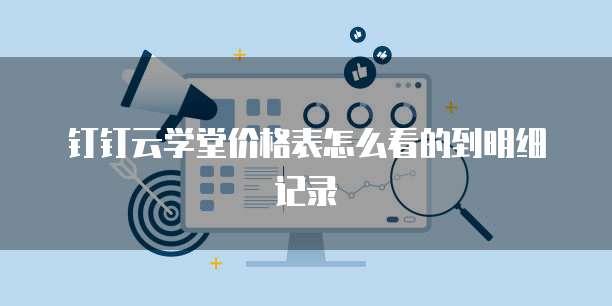 钉钉云学堂价格表怎么看的到明细记录