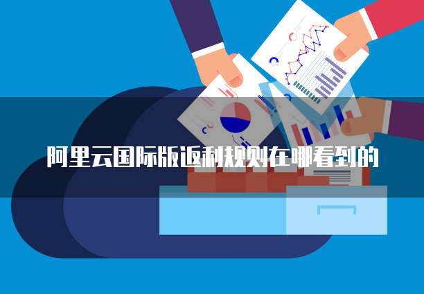 阿里云国际版返利规则在哪看到的