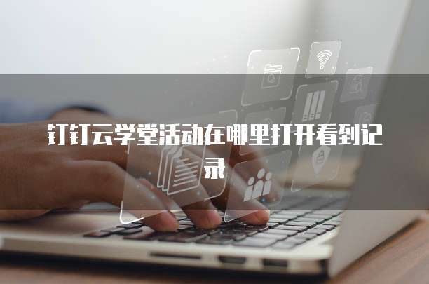 钉钉云学堂活动在哪里打开看到记录