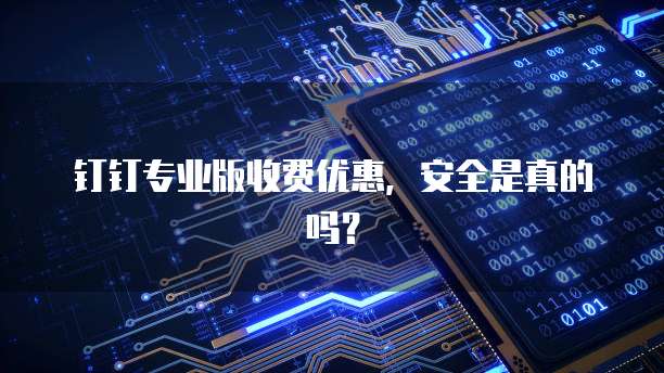 钉钉专业版收费优惠,安全是真的吗?