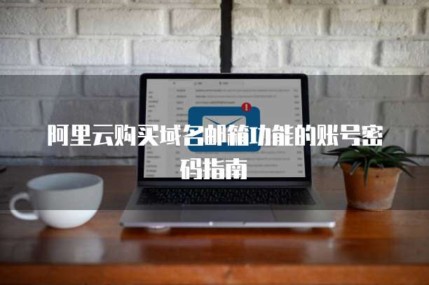 阿里云购买域名邮箱功能的账号密码指南