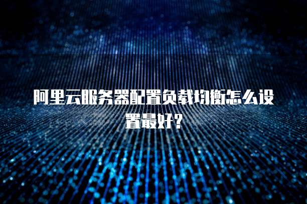 阿里云服务器配置负载均衡怎么设置最好?