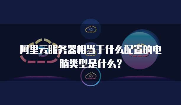 阿里云服务器相当于什么配置的电脑类型是什么?