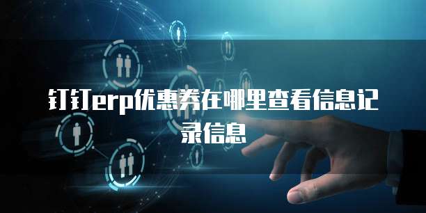 钉钉erp优惠券在哪里查看信息记录信息