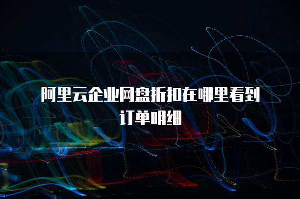 阿里云企业网盘折扣在哪里看到订单明细
