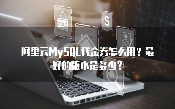 阿里云MySQL代金券怎么用?最好的版本是多少?