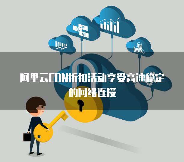阿里云CDN折扣活动享受高速稳定的网络连接