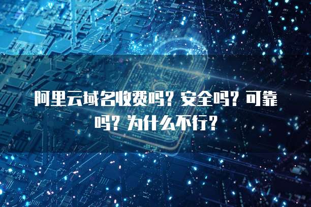 阿里云域名收费吗？安全吗？可靠吗？为什么不行？