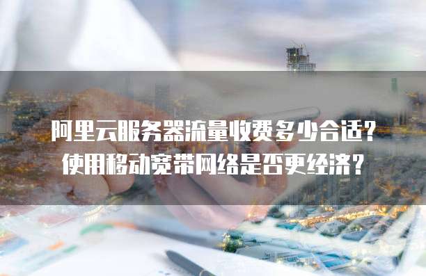 阿里云服务器流量收费多少合适?使用移动宽带网络是否更经济?
