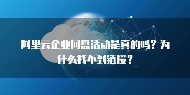 阿里云企业网盘活动是真的吗?为什么找不到链接?